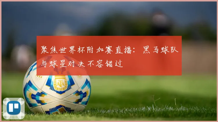 聚焦世界杯附加赛直播：黑马球队与球星对决不容错过
