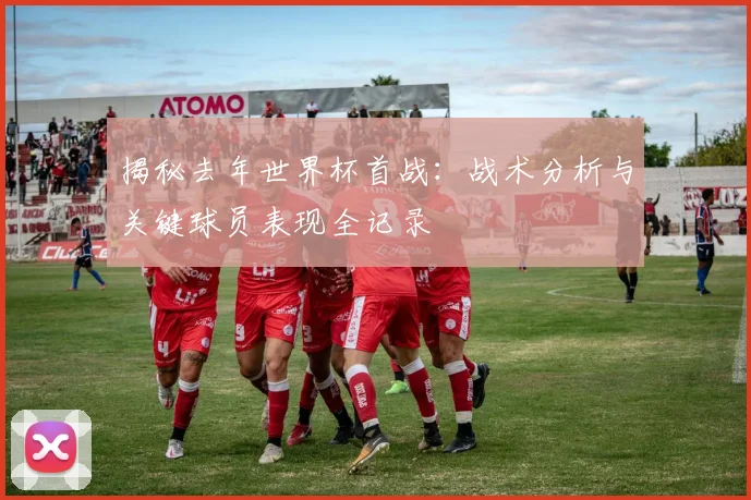 揭秘去年世界杯首战：战术分析与关键球员表现全记录