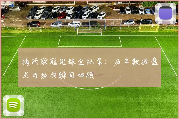 梅西欧冠进球全纪录：历年数据盘点与经典瞬间回顾