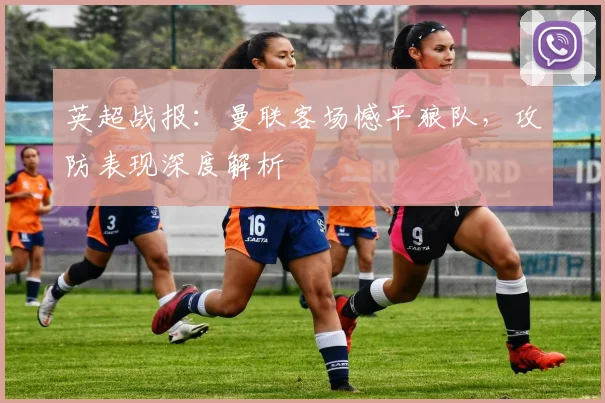 英超战报：曼联客场憾平狼队，攻防表现深度解析