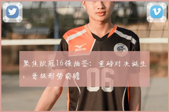 聚焦欧冠16强抽签：重磅对决诞生，晋级形势前瞻