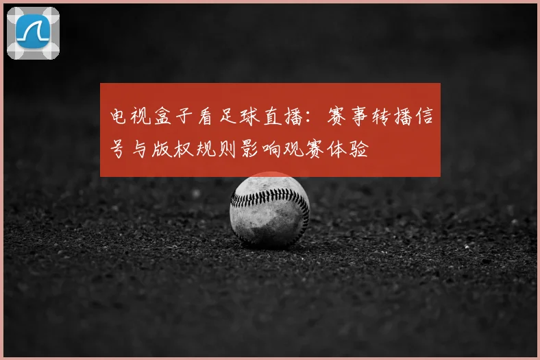 电视盒子看足球直播：赛事转播信号与版权规则影响观赛体验