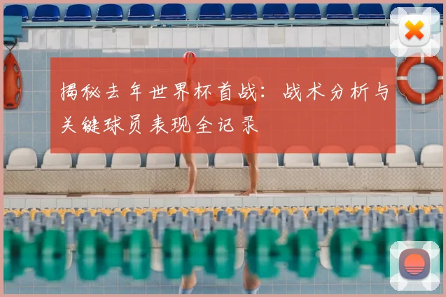 揭秘去年世界杯首战：战术分析与关键球员表现全记录