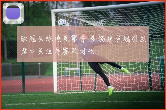 欧冠买球热度攀升 多场焦点战引发盘口关注与赛果讨论