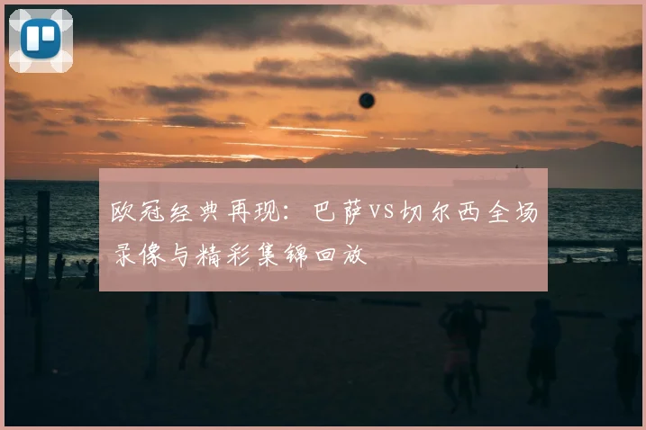 欧冠经典再现：巴萨vs切尔西全场录像与精彩集锦回放