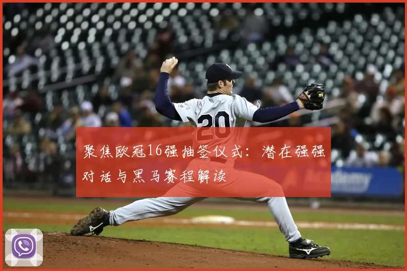 聚焦欧冠16强抽签仪式：潜在强强对话与黑马赛程解读