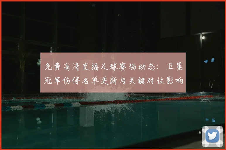 免费高清直播足球赛场动态：卫冕冠军伤停名单更新与关键对位影响分析