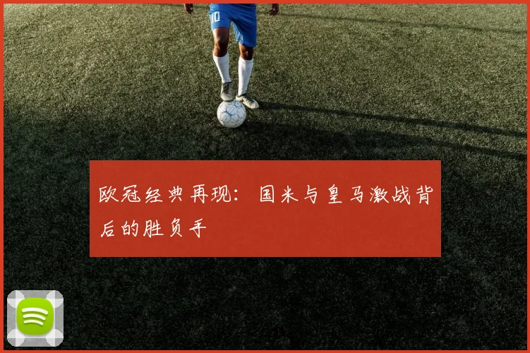 欧冠经典再现：国米与皇马激战背后的胜负手