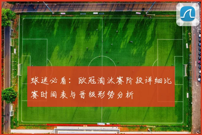 球迷必看：欧冠淘汰赛阶段详细比赛时间表与晋级形势分析