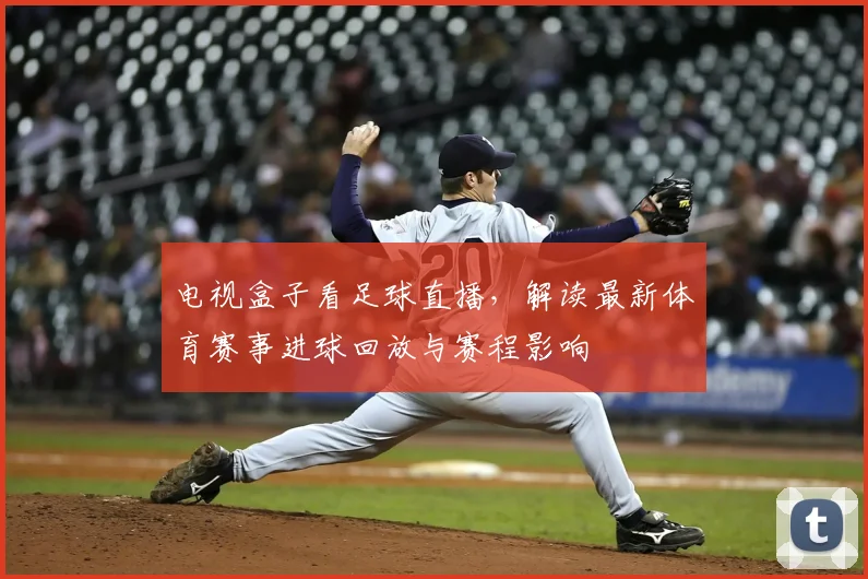 电视盒子看足球直播，解读最新体育赛事进球回放与赛程影响