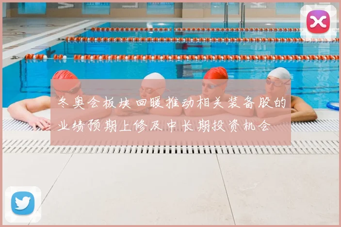 冬奥会板块回暖推动相关装备股的业绩预期上修及中长期投资机会