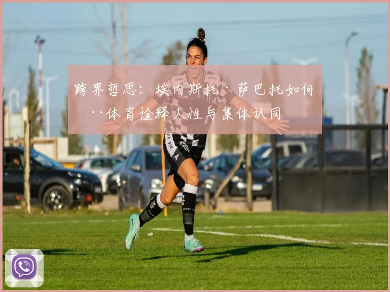 跨界哲思：埃内斯托·萨巴托如何用体育诠释人性与集体认同