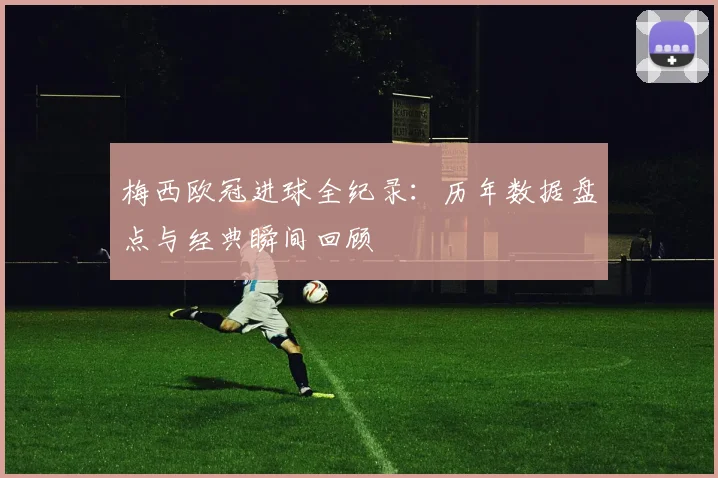 梅西欧冠进球全纪录：历年数据盘点与经典瞬间回顾