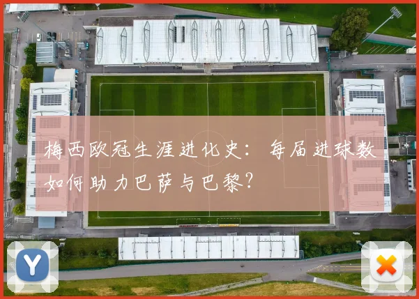 梅西欧冠生涯进化史：每届进球数如何助力巴萨与巴黎？