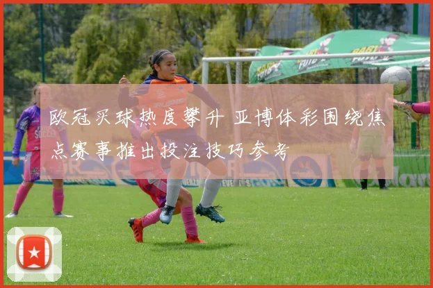 欧冠买球热度攀升 亚博体彩围绕焦点赛事推出投注技巧参考